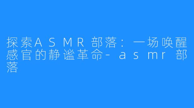 探索ASMR部落:一场唤醒感官的静谧革命-asmr部落