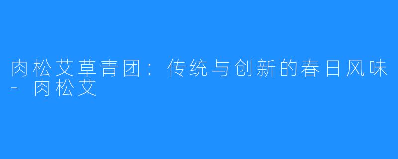 肉松艾草青团:传统与创新的春日风味-肉松艾