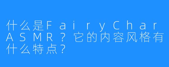 什么是FairyCharASMR？它的内容风格有什么特点？