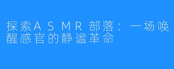 探索ASMR部落:一场唤醒感官的静谧革命
