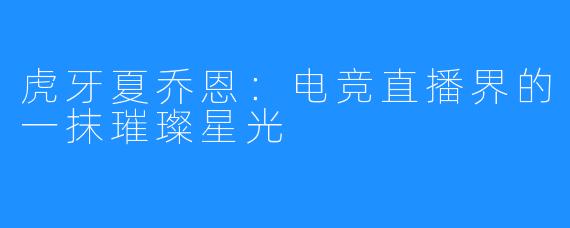 虎牙夏乔恩：电竞直播界的一抹璀璨星光