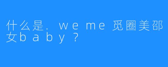 什么是.weme觅圈美邵女baby？