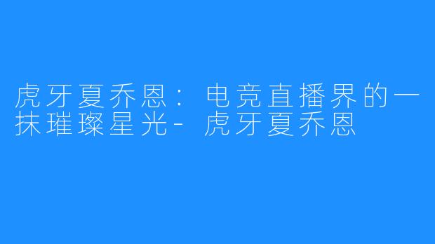 虎牙夏乔恩：电竞直播界的一抹璀璨星光-虎牙夏乔恩