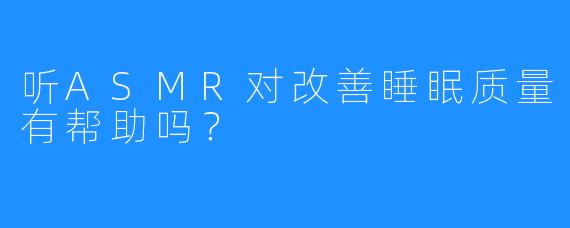 听ASMR对改善睡眠质量有帮助吗？