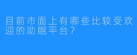 目前市面上有哪些比较受欢迎的助眠平台？