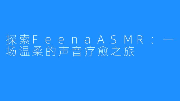 探索FeenaASMR：一场温柔的声音疗愈之旅