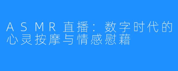 ASMR直播：数字时代的心灵按摩与情感慰藉
