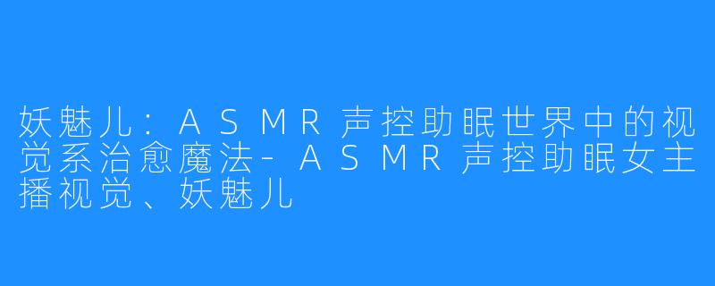 妖魅儿:ASMR声控助眠世界中的视觉系治愈魔法-ASMR声控助眠女主播视觉、妖魅儿