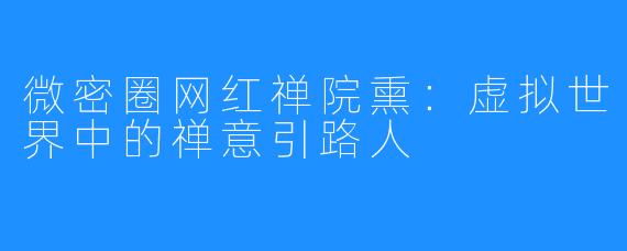 微密圈网红禅院熏:虚拟世界中的禅意引路人