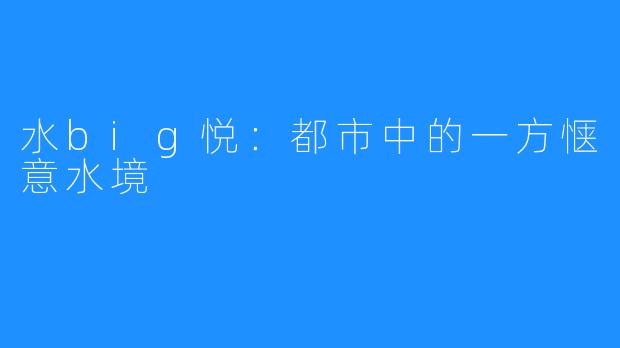 水big悦:都市中的一方惬意水境