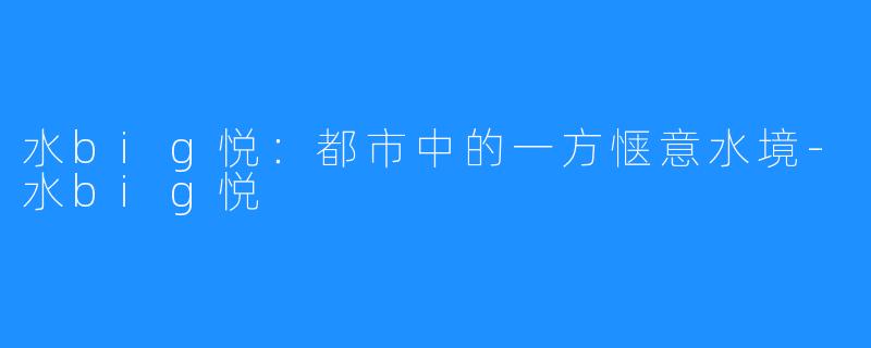 水big悦:都市中的一方惬意水境-水big悦