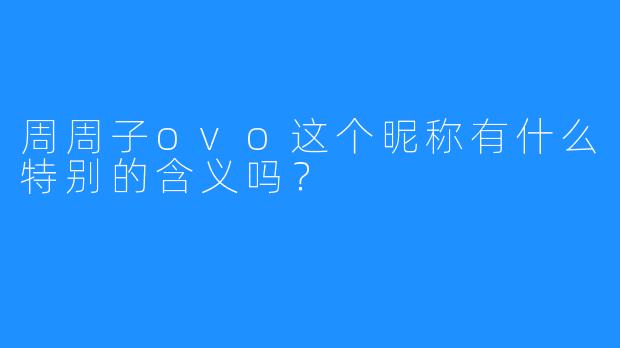 周周子ovo这个昵称有什么特别的含义吗?