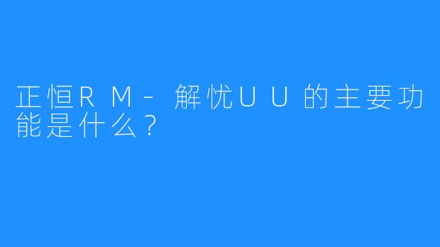正恒RM-解忧UU的主要功能是什么?