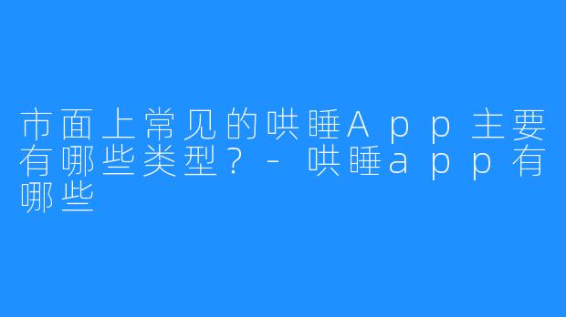 市面上常见的哄睡App主要有哪些类型?-哄睡app有哪些