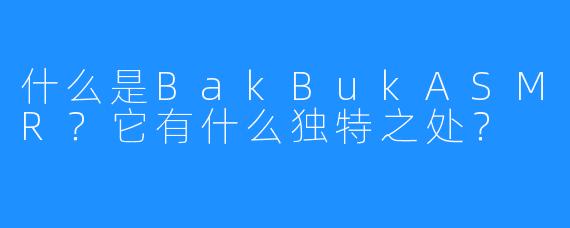 什么是BakBukASMR?它有什么独特之处?