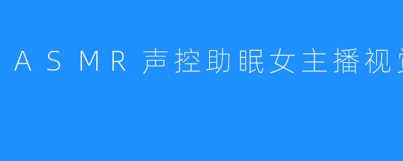 ASMR声控助眠女主播视觉、妖魅儿