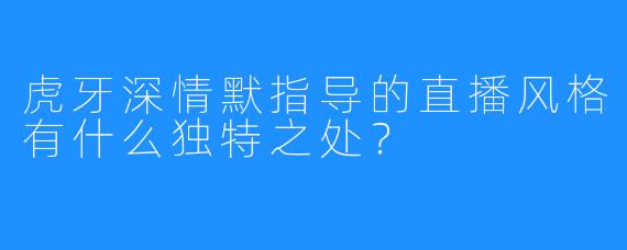 虎牙深情默指导的直播风格有什么独特之处?