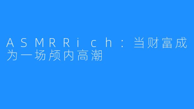 ASMRRich:当财富成为一场颅内高潮