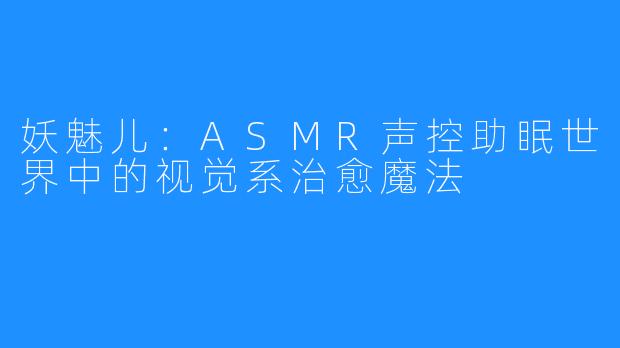 妖魅儿:ASMR声控助眠世界中的视觉系治愈魔法