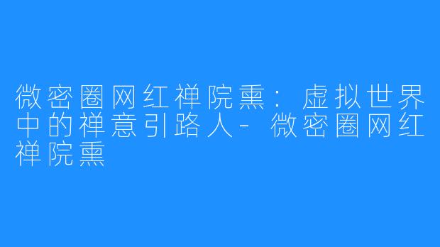 微密圈网红禅院熏:虚拟世界中的禅意引路人-微密圈网红禅院熏
