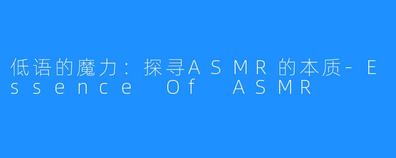 低语的魔力:探寻ASMR的本质-Essence Of ASMR