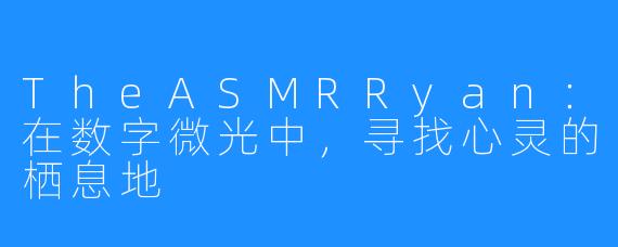 TheASMRRyan:在数字微光中,寻找心灵的栖息地