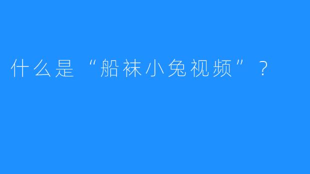 什么是“船袜小兔视频”?