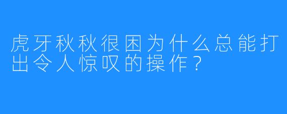 虎牙秋秋很困为什么总能打出令人惊叹的操作?
