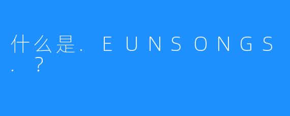 什么是.EUNSONGS.?