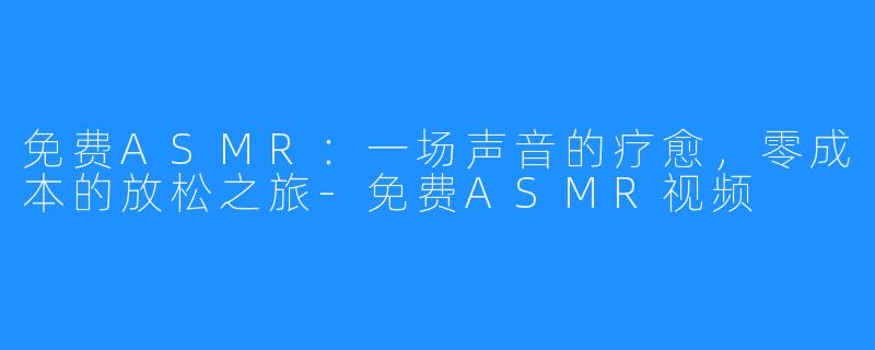 免费ASMR:一场声音的疗愈,零成本的放松之旅-免费ASMR视频