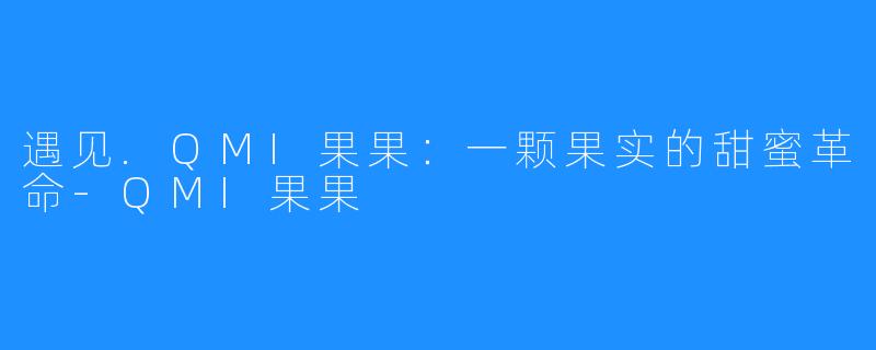 遇见.QMI果果:一颗果实的甜蜜革命-QMI果果