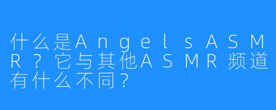 什么是AngelsASMR?它与其他ASMR频道有什么不同?