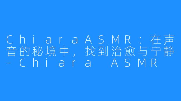 ChiaraASMR:在声音的秘境中,找到治愈与宁静-Chiara ASMR