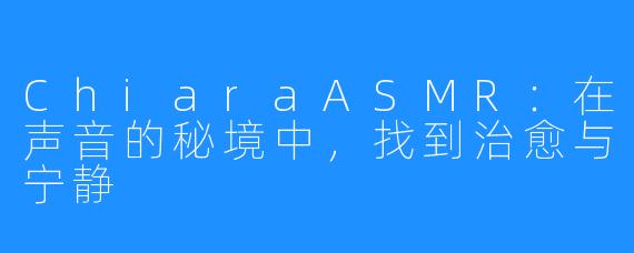 ChiaraASMR:在声音的秘境中,找到治愈与宁静