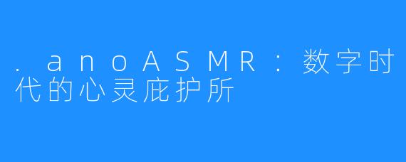 .anoASMR:数字时代的心灵庇护所