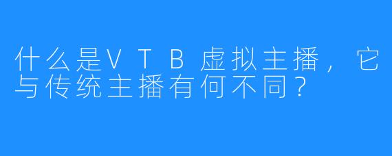 什么是VTB虚拟主播，它与传统主播有何不同？