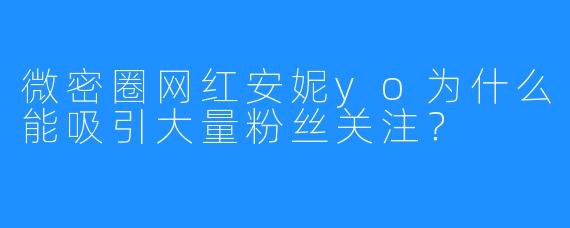 微密圈网红安妮yo为什么能吸引大量粉丝关注?