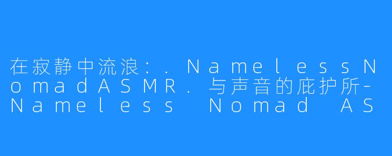 在寂静中流浪:.NamelessNomadASMR.与声音的庇护所-Nameless Nomad ASMR
