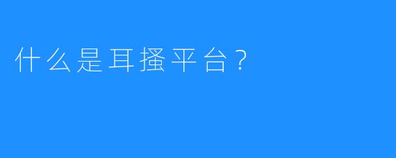 什么是耳搔平台？
