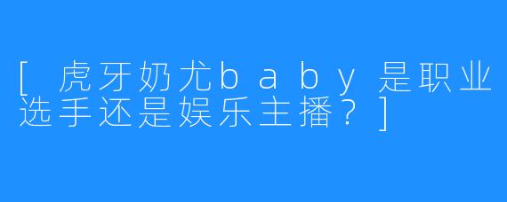 [虎牙奶尤baby是职业选手还是娱乐主播？]