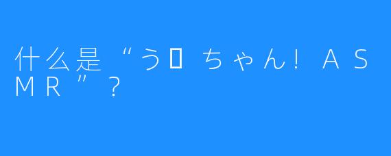 什么是“うーちゃん!ASMR”?