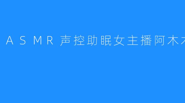 ASMR声控助眠女主播阿木木