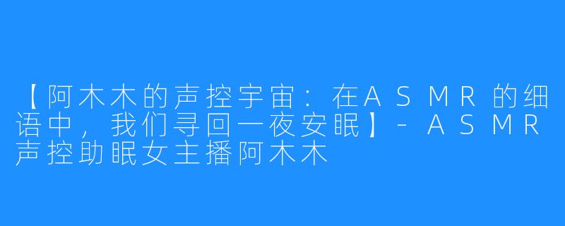 【阿木木的声控宇宙:在ASMR的细语中,我们寻回一夜安眠】-ASMR声控助眠女主播阿木木