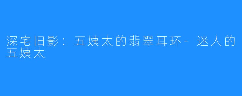 深宅旧影：五姨太的翡翠耳环-迷人的五姨太