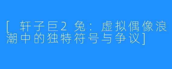 [轩子巨2兔：虚拟偶像浪潮中的独特符号与争议]