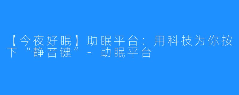 【今夜好眠】助眠平台：用科技为你按下“静音键”-助眠平台