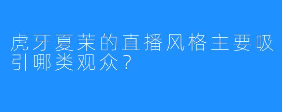 虎牙夏茉的直播风格主要吸引哪类观众？
