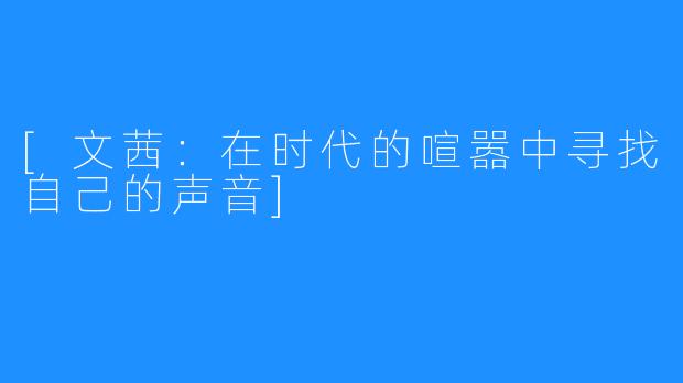 [文茜：在时代的喧嚣中寻找自己的声音]