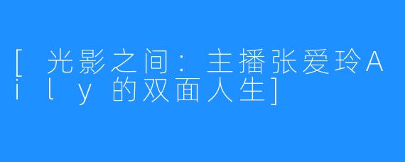 [光影之间：主播张爱玲Aily的双面人生]