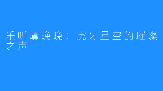 乐听虞晚晚:虎牙星空的璀璨之声